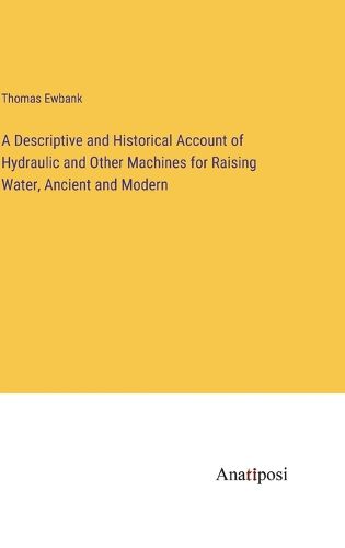 Cover image for A Descriptive and Historical Account of Hydraulic and Other Machines for Raising Water, Ancient and Modern