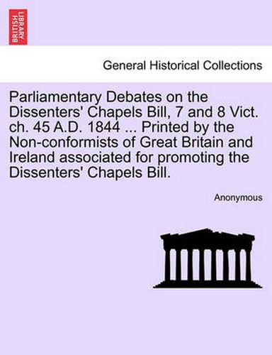 Cover image for Parliamentary Debates on the Dissenters' Chapels Bill, 7 and 8 Vict. Ch. 45 A.D. 1844 ... Printed by the Non-Conformists of Great Britain and Ireland Associated for Promoting the Dissenters' Chapels Bill.