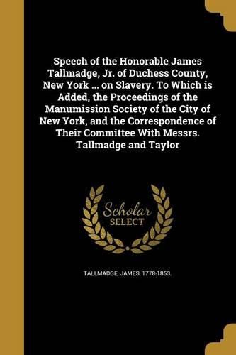 Cover image for Speech of the Honorable James Tallmadge, Jr. of Duchess County, New York ... on Slavery. To Which is Added, the Proceedings of the Manumission Society of the City of New York, and the Correspondence of Their Committee With Messrs. Tallmadge and Taylor