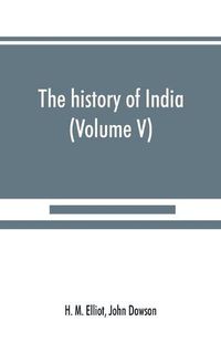 Cover image for The history of India: as told by its own historians. The Muhammadan period (Volume V)