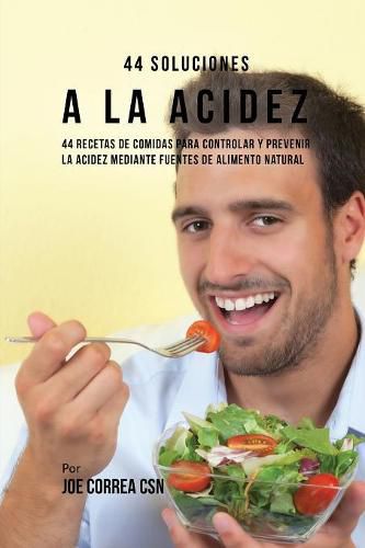 44 Soluciones A La Acidez: 44 Recetas De Comidas Para Controlar Y Prevenir La Acidez Mediante Fuentes De Alimento Natural