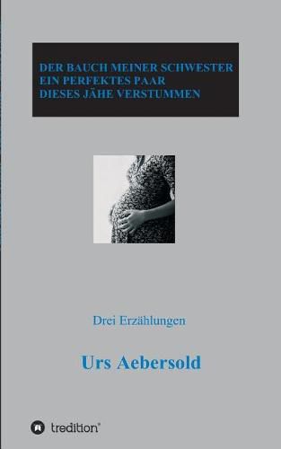 Der Bauch Meiner Schwester - Ein Perfektes Paar - Dieses Jahe Verstummen: Drei Erzahlungen