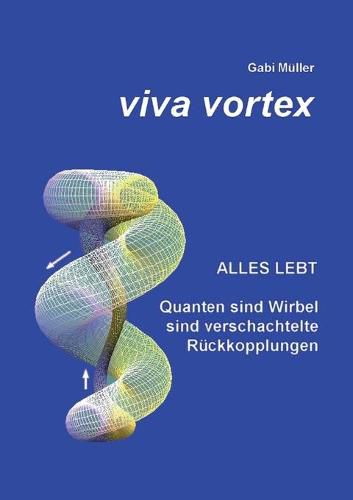 Cover image for Viva Vortex: Alles lebt - Quanten sind Wirbel sind verschachtelte Ruckkopplungen