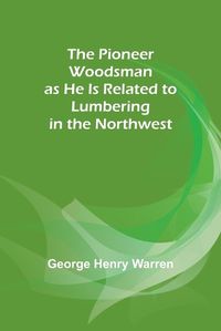 Cover image for The Pioneer Woodsman as He Is Related to Lumbering in the Northwest