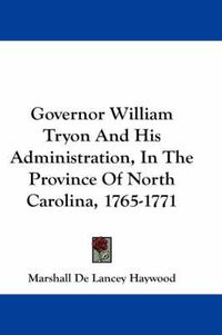 Cover image for Governor William Tryon and His Administration, in the Province of North Carolina, 1765-1771