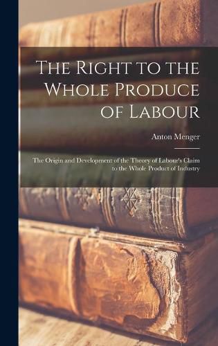 Cover image for The Right to the Whole Produce of Labour: the Origin and Development of the Theory of Labour's Claim to the Whole Product of Industry