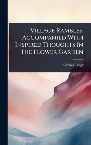 Cover image for Village Rambles, Accompanied With Inspired Thoughts In The Flower Garden