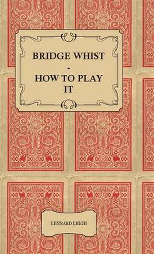 Cover image for Bridge Whist - How To Play It - With Full Direction, Numerous Examples, Analyses, Illustrative Deals, And A Complete Code Of Laws, With Notes Indicating The Differing Practices At The Most Prominent Clubs