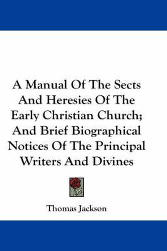 A Manual of the Sects and Heresies of the Early Christian Church; And Brief Biographical Notices of the Principal Writers and Divines