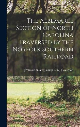 Cover image for The Albemarle Section of North Carolina Traversed by the Norfolk Southern Railroad