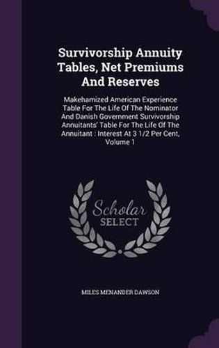 Survivorship Annuity Tables, Net Premiums and Reserves: Makehamized American Experience Table for the Life of the Nominator and Danish Government Survivorship Annuitants' Table for the Life of the Annuitant: Interest at 3 1/2 Per Cent, Volume 1