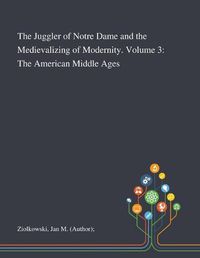 Cover image for The Juggler of Notre Dame and the Medievalizing of Modernity. Volume 3: The American Middle Ages