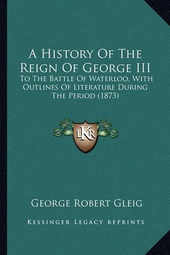 A History of the Reign of George III: To the Battle of Waterloo, with Outlines of Literature During the Period (1873)