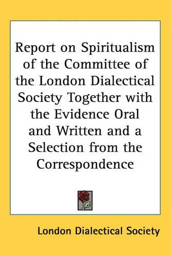 Cover image for Report on Spiritualism of the Committee of the London Dialectical Society Together with the Evidence Oral and Written and a Selection from the Correspondence