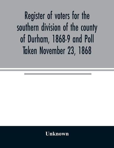 Cover image for Register of voters for the southern division of the county of Durham, 1868-9 and Poll Taken November 23, 1868