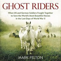 Cover image for Ghost Riders: When US and German Soldiers Fought Together to Save the World's Most Beautiful Horses in the Last Days of World War II