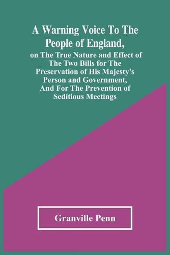 A Warning Voice To The People Of England, On The True Nature And Effect Of The Two Bills For The Preservation Of His Majesty'S Person And Government, And For The Prevention Of Seditious Meetings