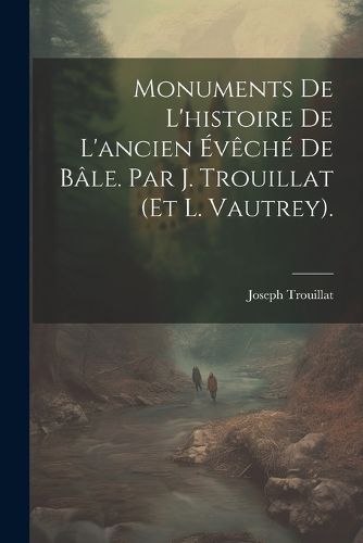 Cover image for Monuments De L'histoire De L'ancien Eveche De Bale. Par J. Trouillat (Et L. Vautrey).