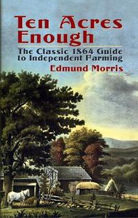 Cover image for Ten Acres Enough: The Classic 1864 Guide to Independent Farming