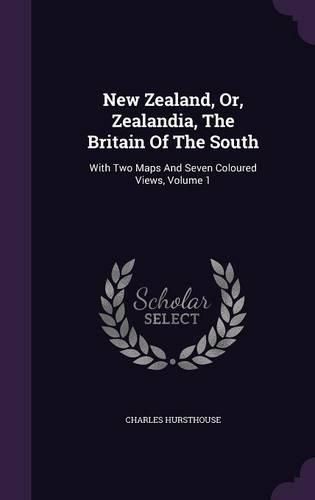 Cover image for New Zealand, Or, Zealandia, the Britain of the South: With Two Maps and Seven Coloured Views, Volume 1