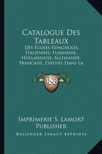 Cover image for Catalogue Des Tableaux: Des Ecoles Espagnoles, Italiennes, Flamande, Hollandaise, Allemande, Francaise, Exposes Dans La Galerie (1847)