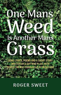 Cover image for One Mans Weed Is Another Mans Grass, Song lyrics, poems and a short story written by a guy who plays with words the way toddlers play with food