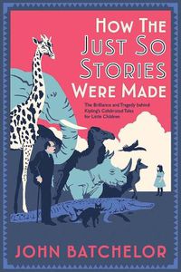 Cover image for How the Just So Stories Were Made: The Brilliance and Tragedy Behind Kipling's Celebrated Tales for Little Children