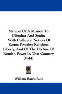 Cover image for Memoir Of A Mission To Gibraltar And Spain: With Collateral Notices Of Events Favoring Religious Liberty, And Of The Decline Of Romish Power In That Country (1844)