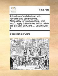 Cover image for A Treatise of Architecture, with Remarks and Observations. Necessary for Young People, Who Wou'd Apply Themselves to That Noble Art. by Seb. Le Clerc, ... Volume 2 of 2