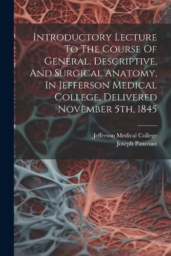 Cover image for Introductory Lecture To The Course Of General, Descriptive, And Surgical Anatomy, In Jefferson Medical College, Delivered November 5th, 1845