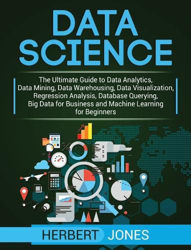 Cover image for Data Science: The Ultimate Guide to Data Analytics, Data Mining, Data Warehousing, Data Visualization, Regression Analysis, Database Querying, Big Data for Business and Machine Learning for Beginners