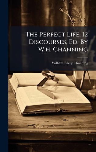 Cover image for The Perfect Life, 12 Discourses, Ed. By W.h. Channing