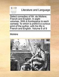 Cover image for Select Comedies of Mr. de Moliere. French and English. in Eight Volumes. with a Frontispiece to Each Comedy. to Which Is Prefix'd a Curious Print of T