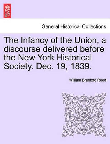 Cover image for The Infancy of the Union, a Discourse Delivered Before the New York Historical Society. Dec. 19, 1839.