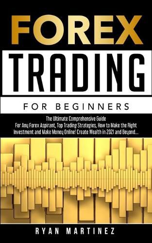 Forex Trading for Beginners: The Ultimate Comprehensive Guide For Any Forex Aspirant, Top Trading Strategies, How to Make the Right Investment and Make Money Online! Create Wealth in 2021 and Beyond...