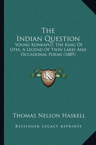 Cover image for The Indian Question the Indian Question: Young Konkaput, the King of Utes, a Legend of Twin Lakes Andyoung Konkaput, the King of Utes, a Legend of Twin Lakes and Occasional Poems (1889) Occasional Poems (1889)