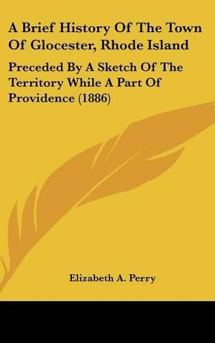 Cover image for A Brief History of the Town of Glocester, Rhode Island: Preceded by a Sketch of the Territory While a Part of Providence (1886)