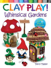 Cover image for Clay Play! Whimsical Gardens: Create Over 30 Magical Miniatures!