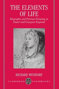 Cover image for The Elements of Life: Biography and Portrait-Painting in Stuart and Georgian England