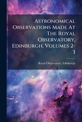 Cover image for Astronomical Observations Made at the Royal Observatory, Edinburgh, Volumes 2-3