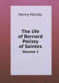 Cover image for The life of Bernard Palissy of Saintes Volume 1