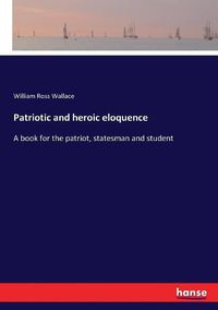 Cover image for Patriotic and heroic eloquence: A book for the patriot, statesman and student