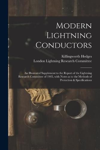 Cover image for Modern Lightning Conductors: an Illustrated Supplement to the Report of the Lightning Research Committee of 1905, With Notes as to the Methods of Protection & Specifications