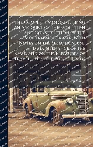 Cover image for The Complete Motorist, Being an Account of the Evolution and Construction of the Modern Motor-car; With Notes on the Selection, use, and Maintenance of the Same; and on the Pleasures of Travel Upon the Public Roads