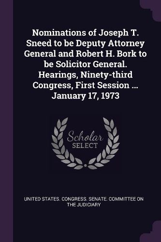 Cover image for Nominations of Joseph T. Sneed to be Deputy Attorney General and Robert H. Bork to be Solicitor General. Hearings, Ninety-third Congress, First Session ... January 17, 1973