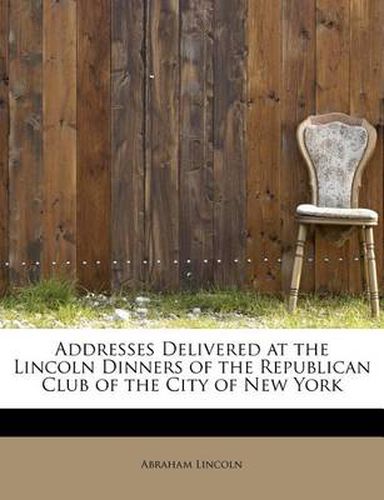 Cover image for Addresses Delivered at the Lincoln Dinners of the Republican Club of the City of New York