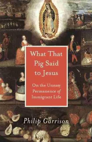 Cover image for What That Pig Said to Jesus: On the Uneasy Permanence of Immigrant Life