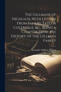 Cover image for The Gillmans of Highgate, With Letters From Samuel Taylor Coleridge, &c., Being a Chapter From the History of the Gillman Family