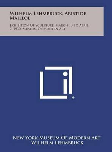 Cover image for Wilhelm Lehmbruck, Aristide Maillol: Exhibition of Sculpture, March 13 to April 2, 1930, Museum of Modern Art