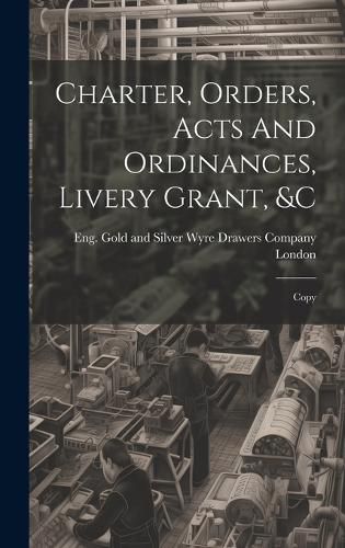 Cover image for Charter, Orders, Acts And Ordinances, Livery Grant, &c; Copy